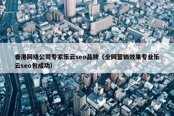 香港网络公司专家乐云seo品牌（全网营销效果专业乐云seo包成功）-第1张图片-冷动云
