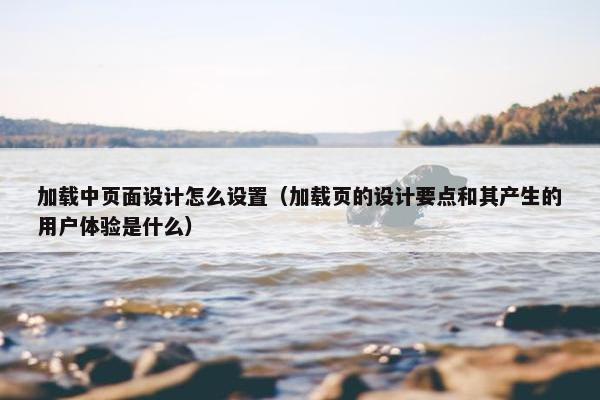 加载中页面设计怎么设置（加载页的设计要点和其产生的用户体验是什么）-第1张图片-冷动云