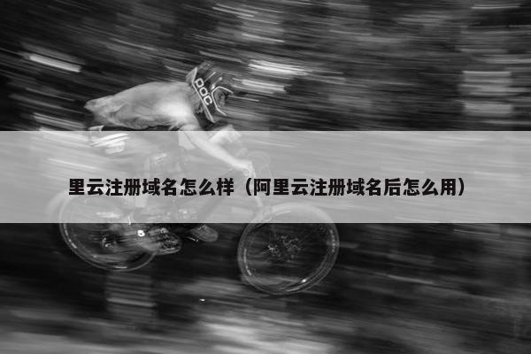 里云注册域名怎么样（阿里云注册域名后怎么用）-第1张图片-冷动云