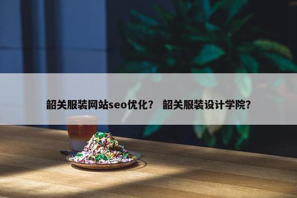 韶关服装网站seo优化？ 韶关服装设计学院？-第1张图片-冷动云