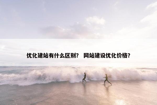 优化建站有什么区别？ 网站建设优化价格？-第1张图片-冷动云