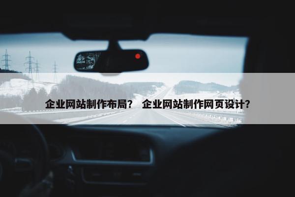 企业网站制作布局？ 企业网站制作网页设计？-第1张图片-冷动云