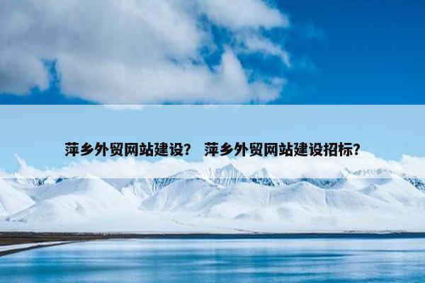 萍乡外贸网站建设？ 萍乡外贸网站建设招标？-第1张图片-冷动云