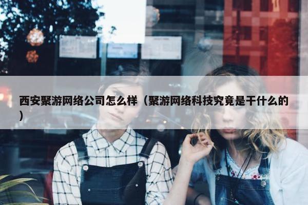 西安聚游网络公司怎么样（聚游网络科技究竟是干什么的）-第1张图片-冷动云