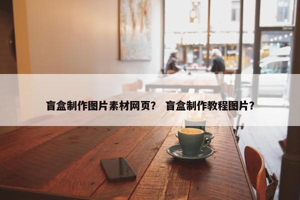 盲盒制作图片素材网页？ 盲盒制作教程图片？-第1张图片-冷动云