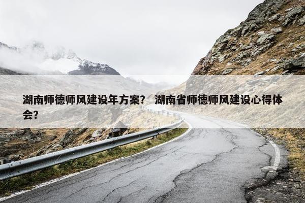湖南师德师风建设年方案？ 湖南省师德师风建设心得体会？-第1张图片-冷动云