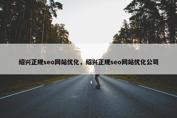 绍兴正规seo网站优化，绍兴正规seo网站优化公司-第1张图片-冷动云