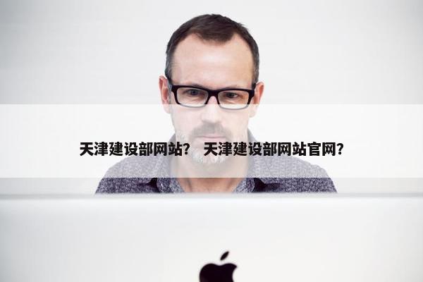 天津建设部网站？ 天津建设部网站官网？-第1张图片-冷动云