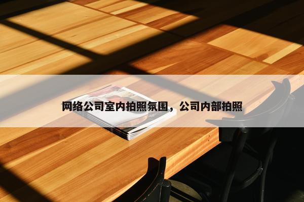 网络公司室内拍照氛围，公司内部拍照-第1张图片-冷动云