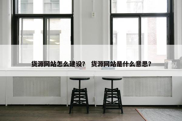 货源网站怎么建设？ 货源网站是什么意思？-第1张图片-冷动云