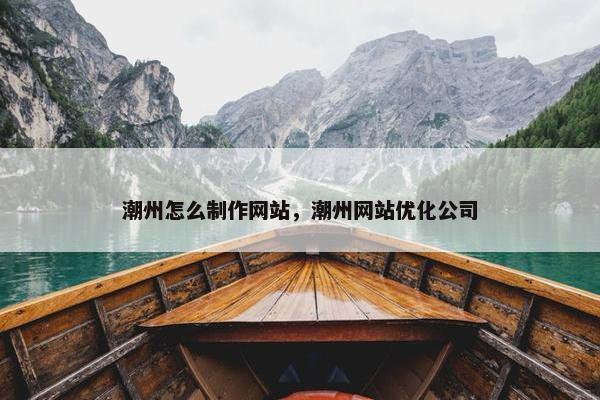 潮州怎么制作网站，潮州网站优化公司-第1张图片-冷动云