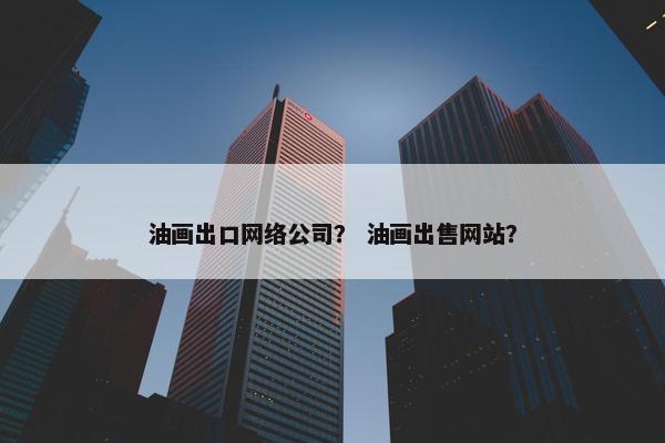 油画出口网络公司？ 油画出售网站？-第1张图片-冷动云