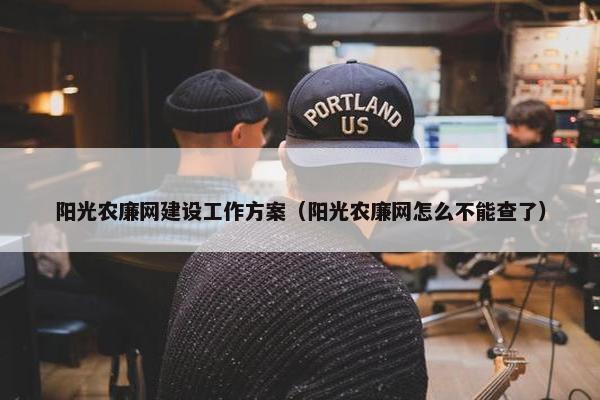 阳光农廉网建设工作方案（阳光农廉网怎么不能查了）-第1张图片-冷动云