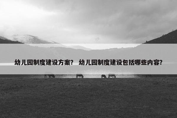 幼儿园制度建设方案？ 幼儿园制度建设包括哪些内容？-第1张图片-冷动云