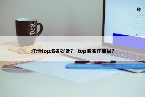 注册top域名好处？ top域名注册局？-第1张图片-冷动云