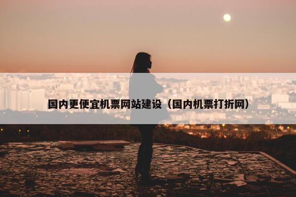 国内更便宜机票网站建设（国内机票打折网）-第1张图片-冷动云