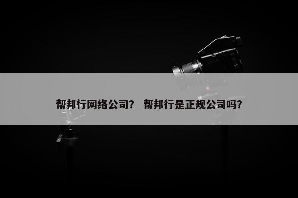 帮邦行网络公司？ 帮邦行是正规公司吗？-第1张图片-冷动云