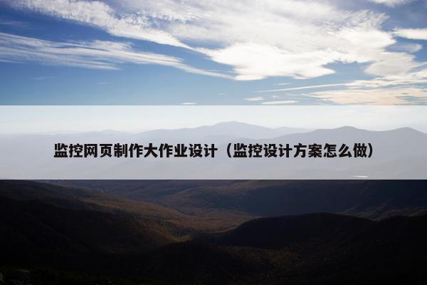 监控网页制作大作业设计（监控设计方案怎么做）-第1张图片-冷动云