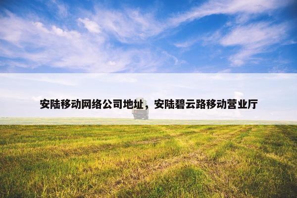 安陆移动网络公司地址，安陆碧云路移动营业厅-第1张图片-冷动云