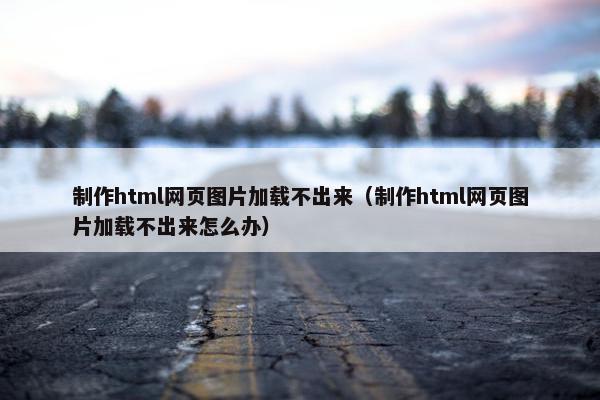 制作html网页图片加载不出来（制作html网页图片加载不出来怎么办）-第1张图片-冷动云