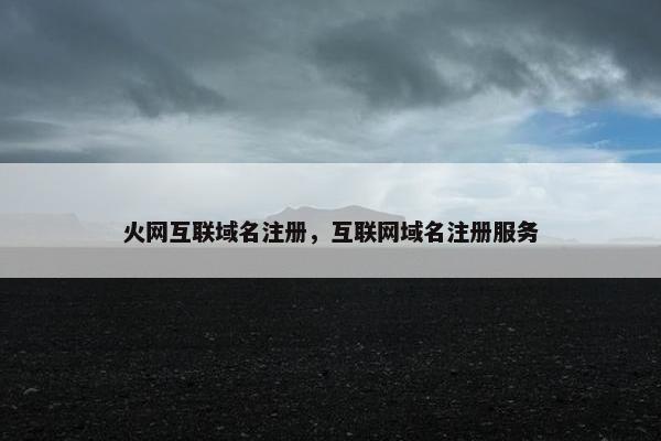 火网互联域名注册，互联网域名注册服务-第1张图片-冷动云
