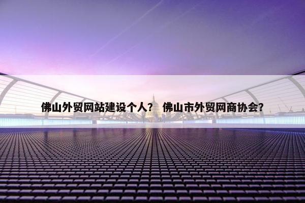 佛山外贸网站建设个人？ 佛山市外贸网商协会？-第1张图片-冷动云