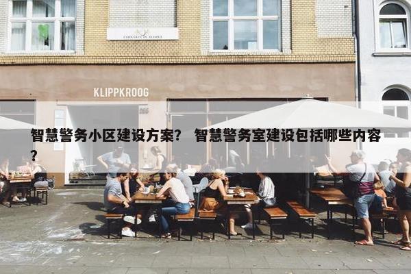 智慧警务小区建设方案？ 智慧警务室建设包括哪些内容？-第1张图片-冷动云