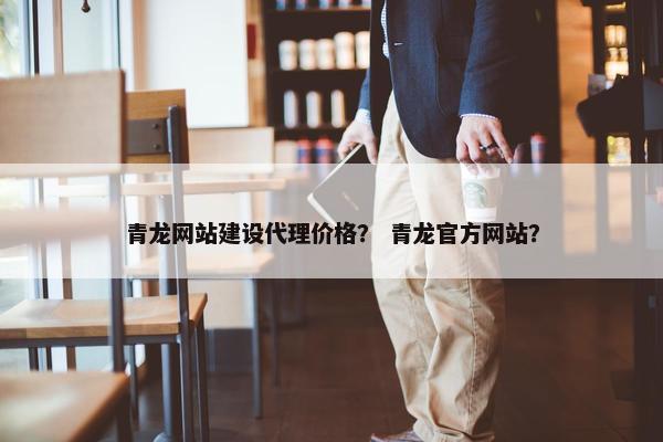 青龙网站建设代理价格？ 青龙官方网站？-第1张图片-冷动云