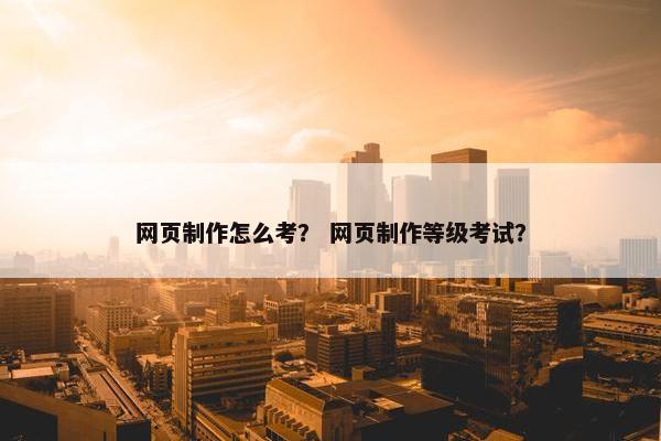 网页制作怎么考？ 网页制作等级考试？-第1张图片-冷动云