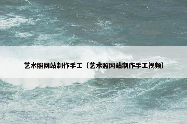 艺术照网站制作手工（艺术照网站制作手工视频）-第1张图片-冷动云