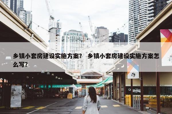 乡镇小套房建设实施方案？ 乡镇小套房建设实施方案怎么写？-第1张图片-冷动云