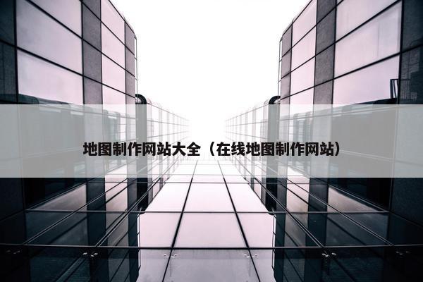 地图制作网站大全（在线地图制作网站）-第1张图片-冷动云
