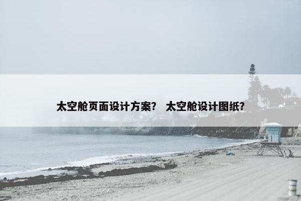 太空舱页面设计方案？ 太空舱设计图纸？-第1张图片-冷动云