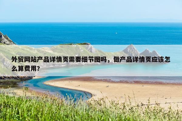 外贸网站产品详情页需要细节图吗，做产品详情页应该怎么算费用?-第1张图片-冷动云