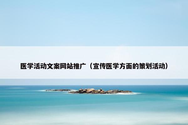 医学活动文案网站推广（宣传医学方面的策划活动）-第1张图片-冷动云