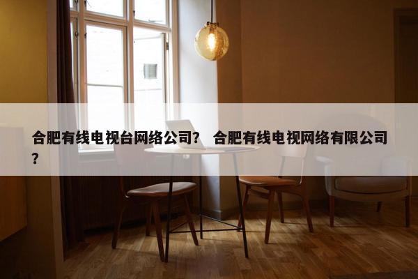 合肥有线电视台网络公司？ 合肥有线电视网络有限公司？-第1张图片-冷动云