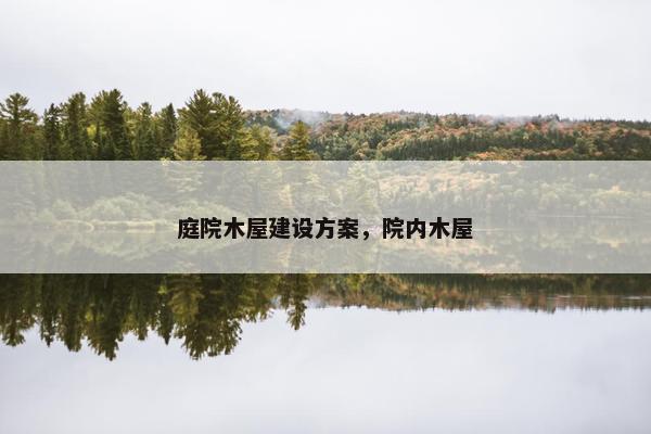 庭院木屋建设方案，院内木屋-第1张图片-冷动云