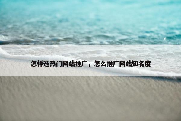 怎样选热门网站推广，怎么推广网站知名度-第1张图片-冷动云
