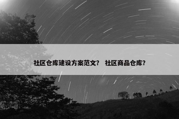 社区仓库建设方案范文？ 社区商品仓库？-第1张图片-冷动云