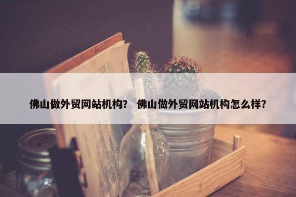 佛山做外贸网站机构？ 佛山做外贸网站机构怎么样？-第1张图片-冷动云