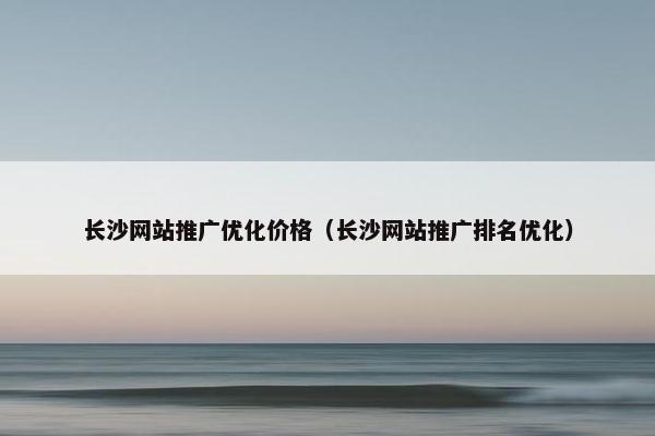 长沙网站推广优化价格（长沙网站推广排名优化）-第1张图片-冷动云