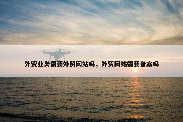 外贸业务需要外贸网站吗，外贸网站需要备案吗-第1张图片-冷动云