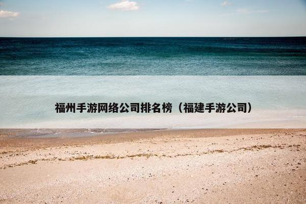 福州手游网络公司排名榜（福建手游公司）-第1张图片-冷动云