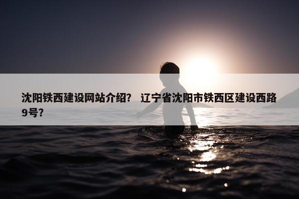 沈阳铁西建设网站介绍？ 辽宁省沈阳市铁西区建设西路9号？-第1张图片-冷动云