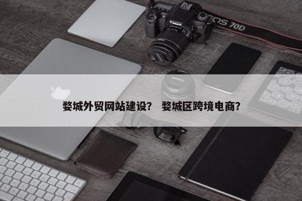 婺城外贸网站建设？ 婺城区跨境电商？-第1张图片-冷动云