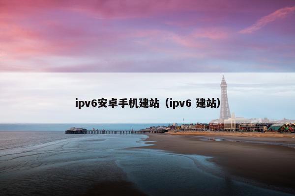 ipv6安卓手机建站（ipv6 建站）-第1张图片-冷动云
