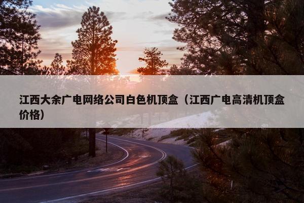 江西大余广电网络公司白色机顶盒（江西广电高清机顶盒价格）-第1张图片-冷动云