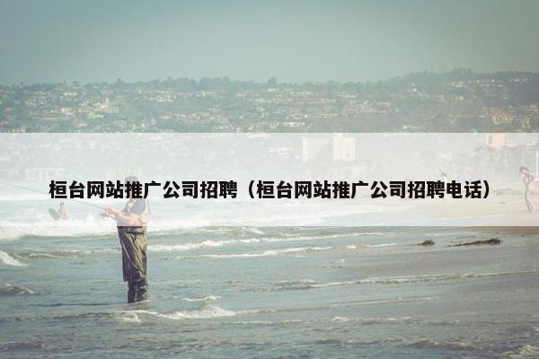 桓台网站推广公司招聘（桓台网站推广公司招聘电话）-第1张图片-冷动云