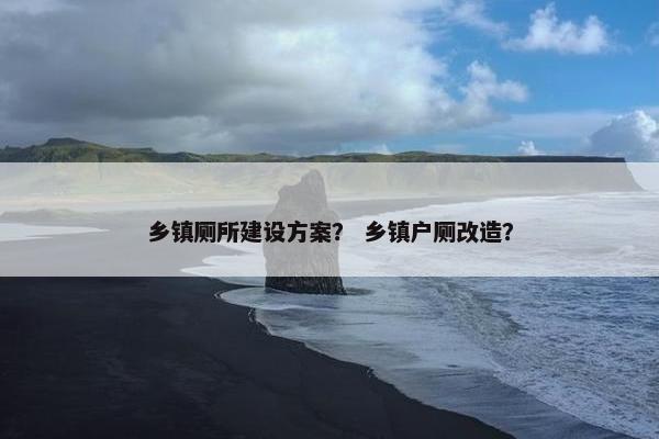 乡镇厕所建设方案？ 乡镇户厕改造？-第1张图片-冷动云