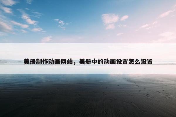美册制作动画网站，美册中的动画设置怎么设置-第1张图片-冷动云
